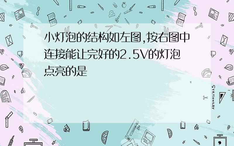 小灯泡的结构如左图,按右图中连接能让完好的2.5V的灯泡点亮的是