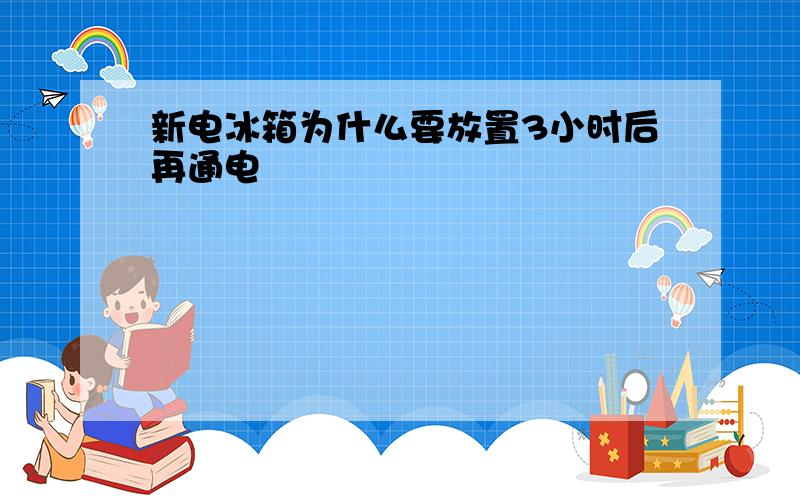 新电冰箱为什么要放置3小时后再通电