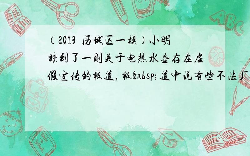 （2013•历城区一模）小明读到了一则关于电热水壶存在虚假宣传的报道，报 道中说有些不法厂商将产品的额定功率在