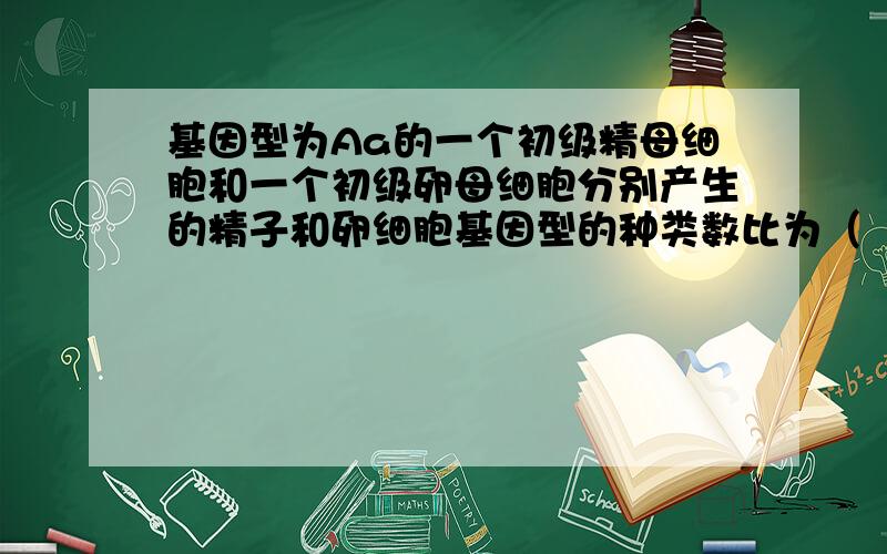 基因型为Aa的一个初级精母细胞和一个初级卵母细胞分别产生的精子和卵细胞基因型的种类数比为（　　）