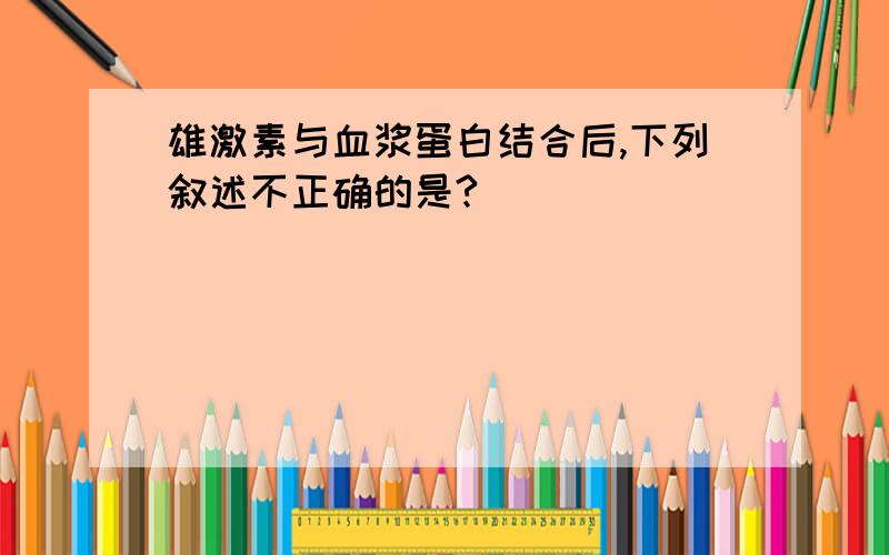 雄激素与血浆蛋白结合后,下列叙述不正确的是?