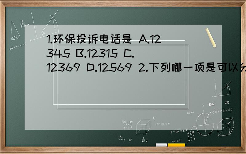 1.环保投诉电话是 A.12345 B.12315 C.12369 D.12569 2.下列哪一项是可以分类回收,循环再