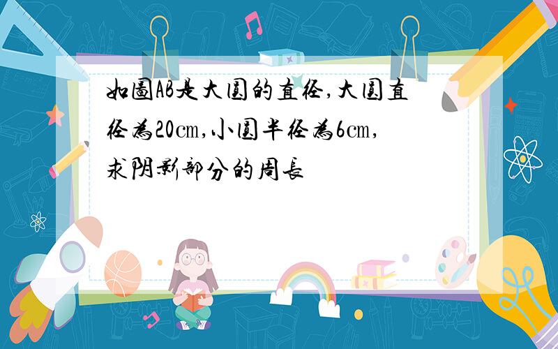 如图AB是大圆的直径,大圆直径为20㎝,小圆半径为6㎝,求阴影部分的周长