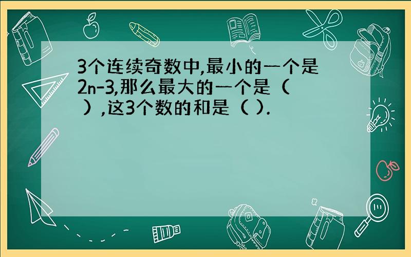 3个连续奇数中,最小的一个是2n-3,那么最大的一个是（ ）,这3个数的和是（ ).