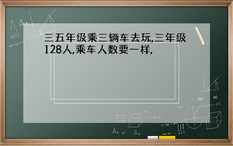 三五年级乘三辆车去玩,三年级128人,乘车人数要一样,