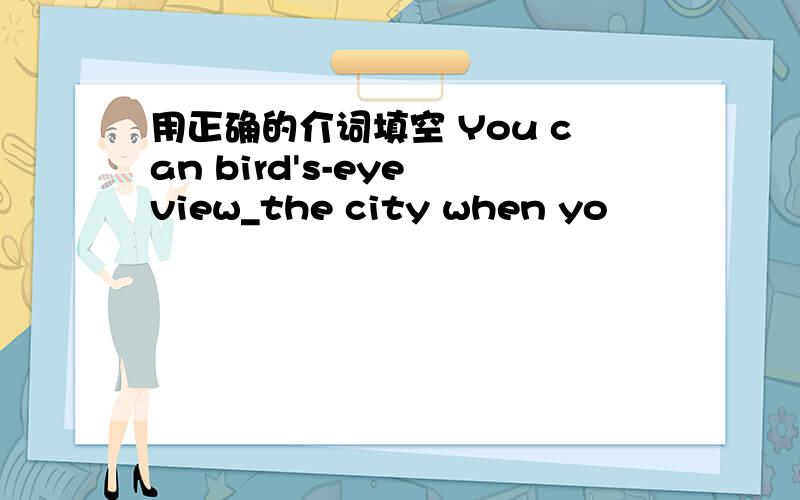 用正确的介词填空 You can bird's-eye view_the city when yo