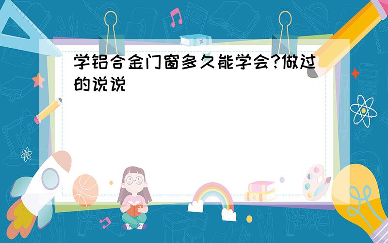 学铝合金门窗多久能学会?做过的说说