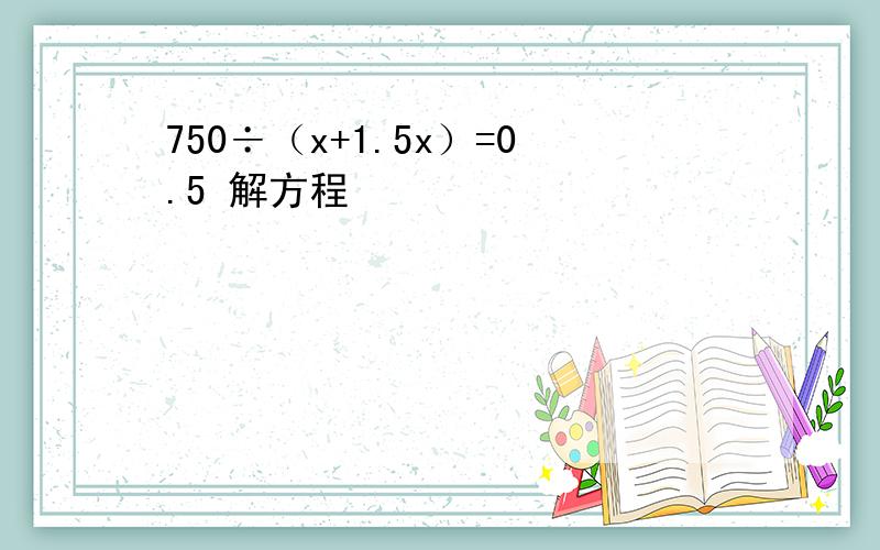 750÷（x+1.5x）=0.5 解方程