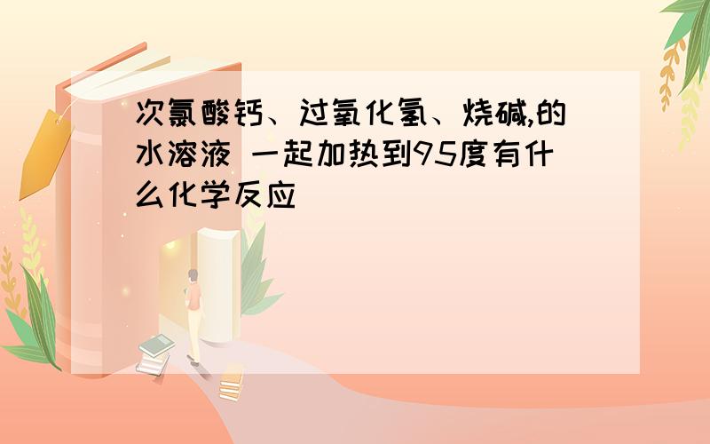 次氯酸钙、过氧化氢、烧碱,的水溶液 一起加热到95度有什么化学反应