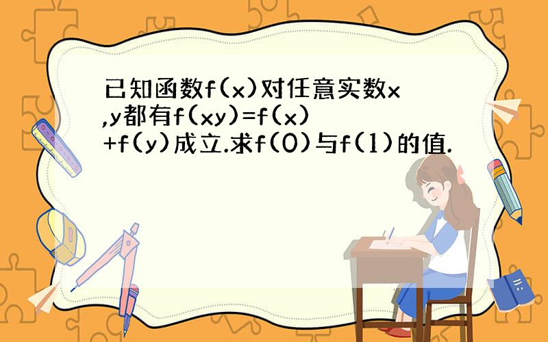 已知函数f(x)对任意实数x,y都有f(xy)=f(x)+f(y)成立.求f(0)与f(1)的值.