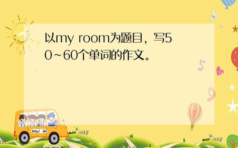 以my room为题目，写50~60个单词的作文。