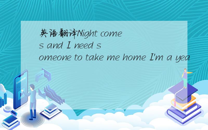 英语翻译Night comes and I need someone to take me home I'm a yea