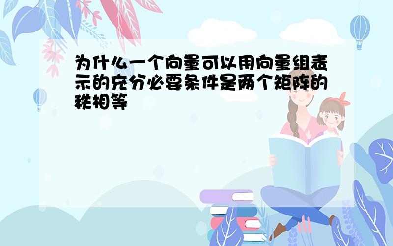 为什么一个向量可以用向量组表示的充分必要条件是两个矩阵的秩相等