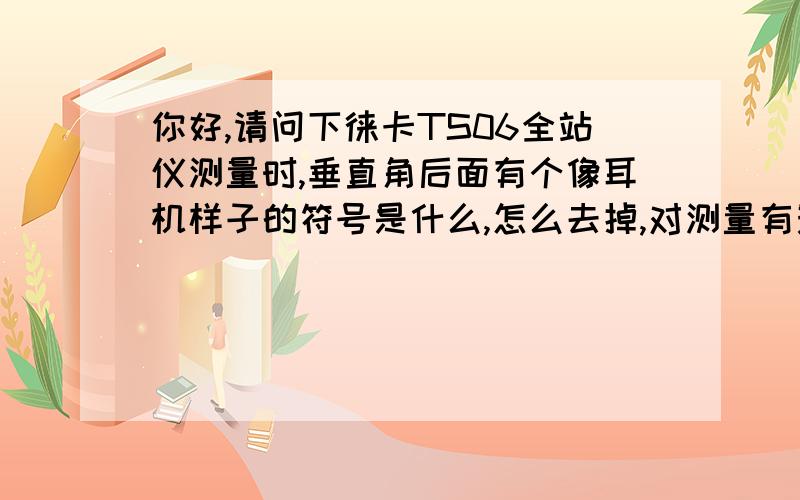 你好,请问下徕卡TS06全站仪测量时,垂直角后面有个像耳机样子的符号是什么,怎么去掉,对测量有影响吗?