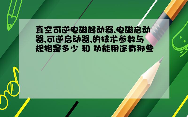 真空可逆电磁起动器,电磁启动器,可逆启动器,的技术参数与规格是多少 和 功能用途有那些