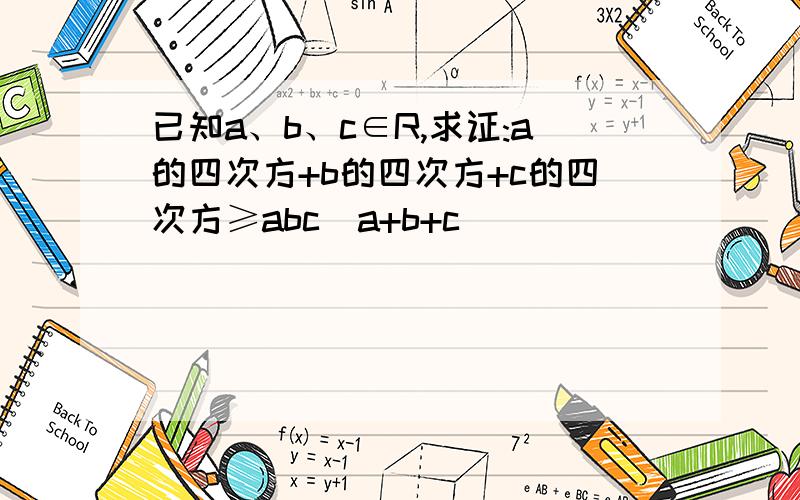 已知a、b、c∈R,求证:a的四次方+b的四次方+c的四次方≥abc(a+b+c)