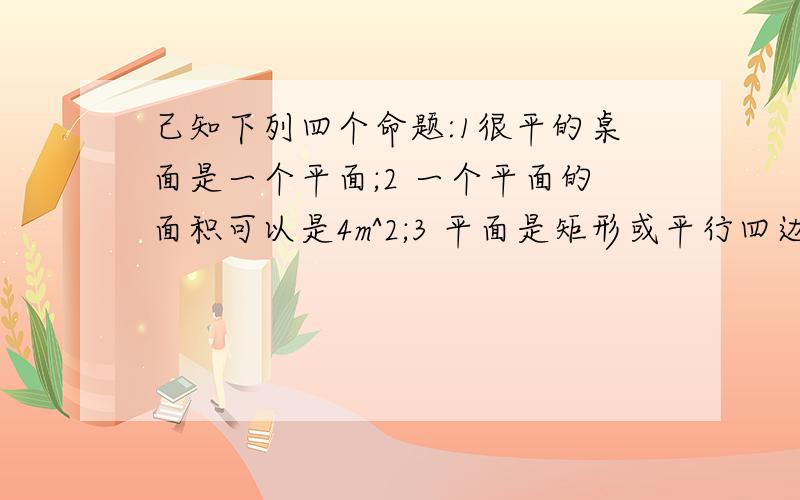 己知下列四个命题:1很平的桌面是一个平面;2 一个平面的面积可以是4m^2;3 平面是矩形或平行四边形;4 两个平面叠在