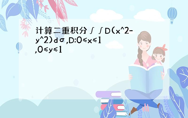 计算二重积分∫∫D(x^2-y^2)dσ,D:0≤x≤1,0≤y≤1