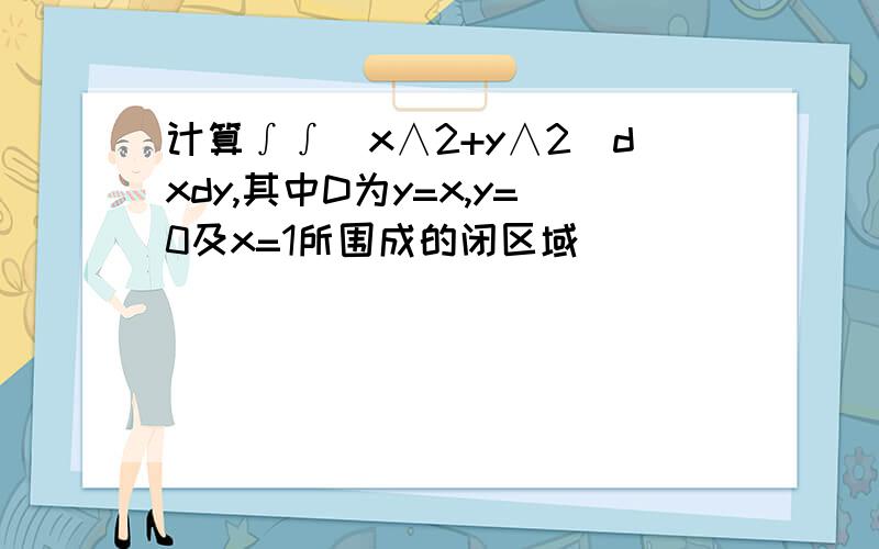 计算∫∫（x∧2+y∧2）dxdy,其中D为y=x,y=0及x=1所围成的闭区域