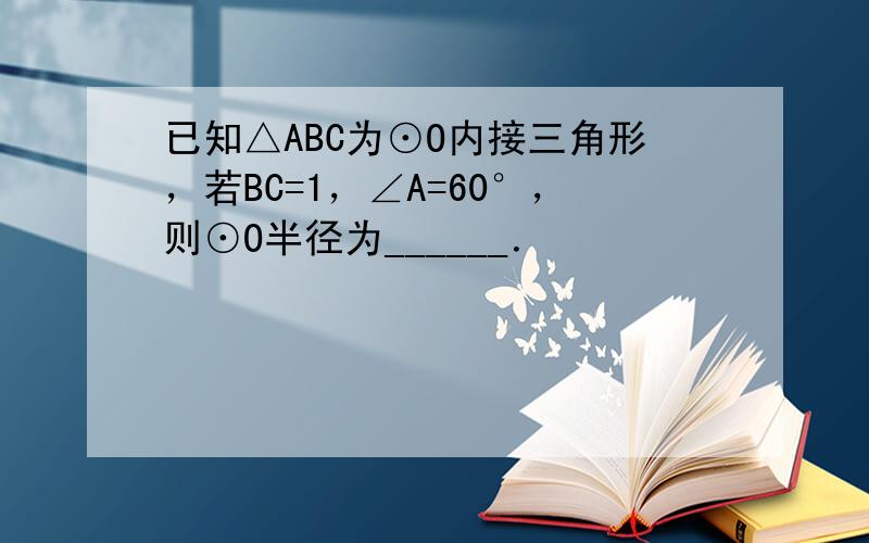 已知△ABC为⊙O内接三角形，若BC=1，∠A=60°，则⊙O半径为______．