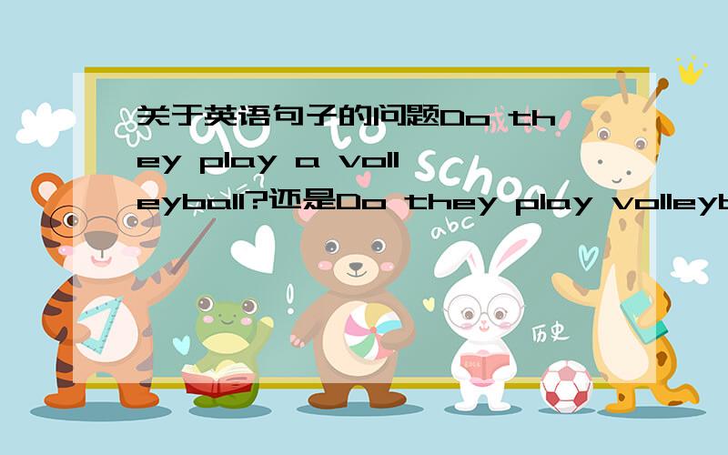 关于英语句子的问题Do they play a volleyball?还是Do they play volleyball