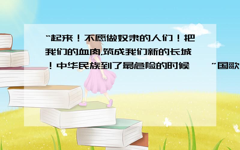 “起来！不愿做奴隶的人们！把我们的血肉，筑成我们新的长城！中华民族到了最危险的时候……”国歌主要体现了 [ &