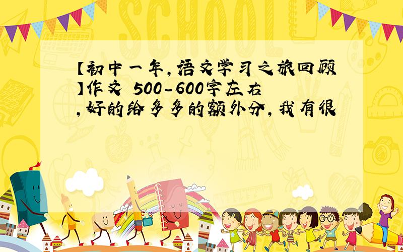 【初中一年,语文学习之旅回顾】作文 500-600字左右,好的给多多的额外分,我有很