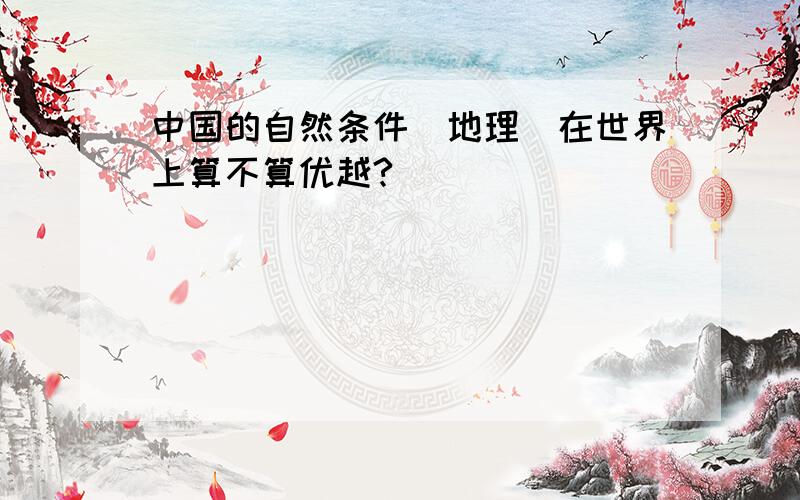 中国的自然条件（地理）在世界上算不算优越?