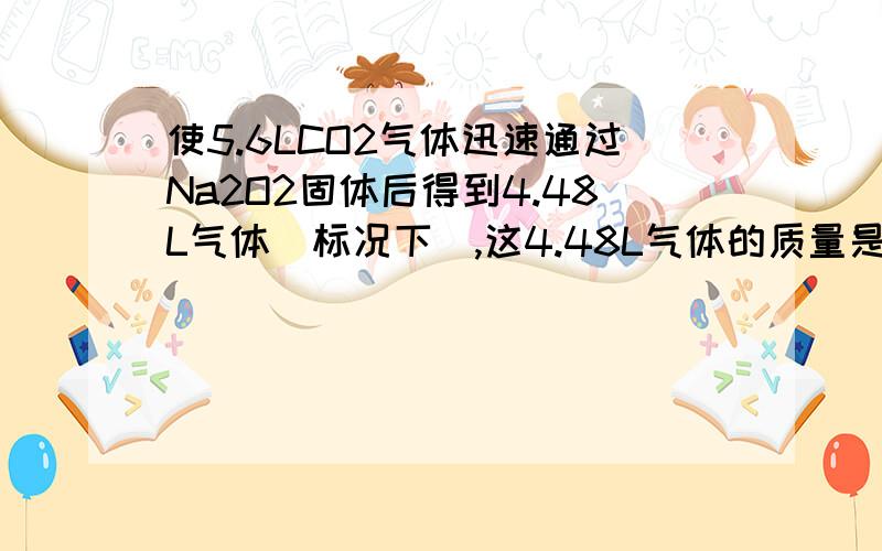 使5.6LCO2气体迅速通过Na2O2固体后得到4.48L气体（标况下）,这4.48L气体的质量是