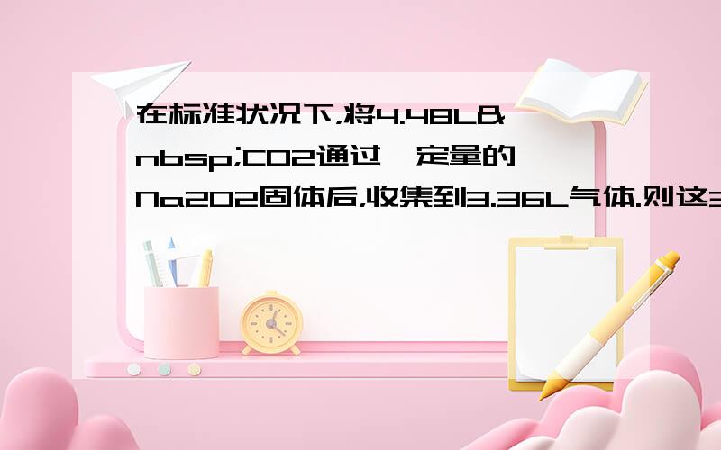 在标准状况下，将4.48L CO2通过一定量的Na2O2固体后，收集到3.36L气体.则这3.36L气体的质量