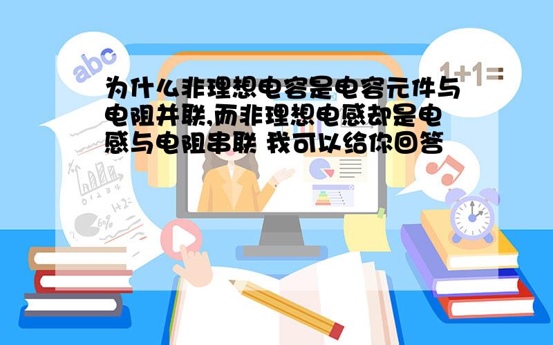 为什么非理想电容是电容元件与电阻并联,而非理想电感却是电感与电阻串联 我可以给你回答