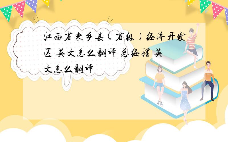 江西省东乡县(省级)经济开发区 英文怎么翻译 总经理 英文怎么翻译