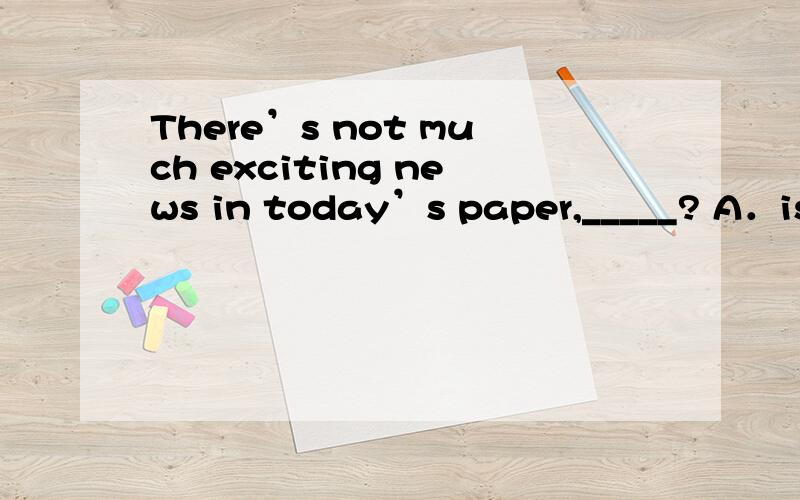 There’s not much exciting news in today’s paper,_____? A．isn