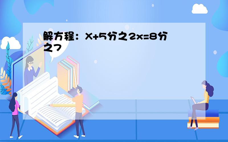 解方程：X+5分之2x=8分之7