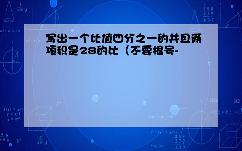 写出一个比值四分之一的并且两项积是28的比（不要根号-