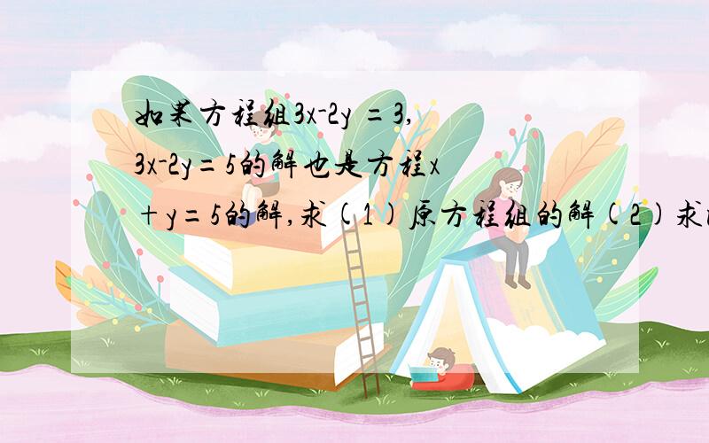 如果方程组3x-2y =3,3x-2y=5的解也是方程x+y=5的解,求(1)原方程组的解(2)求m的值