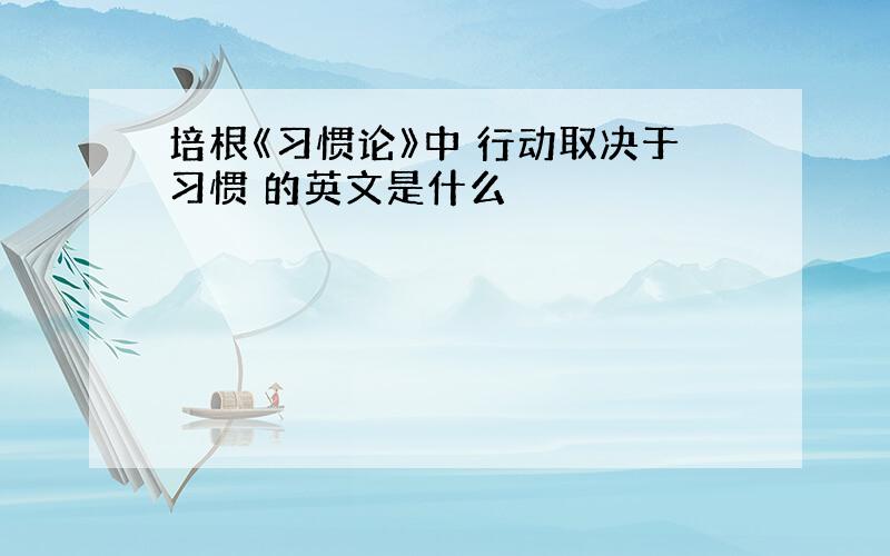 培根《习惯论》中 行动取决于习惯 的英文是什么