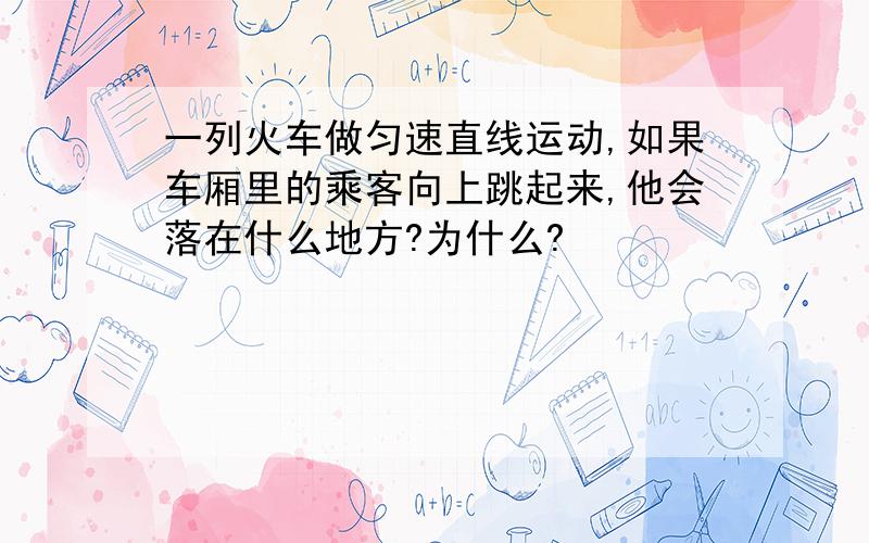 一列火车做匀速直线运动,如果车厢里的乘客向上跳起来,他会落在什么地方?为什么?