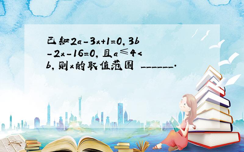 已知2a-3x+1=0，3b-2x-16=0，且a≤4＜b，则x的取值范围 ______．