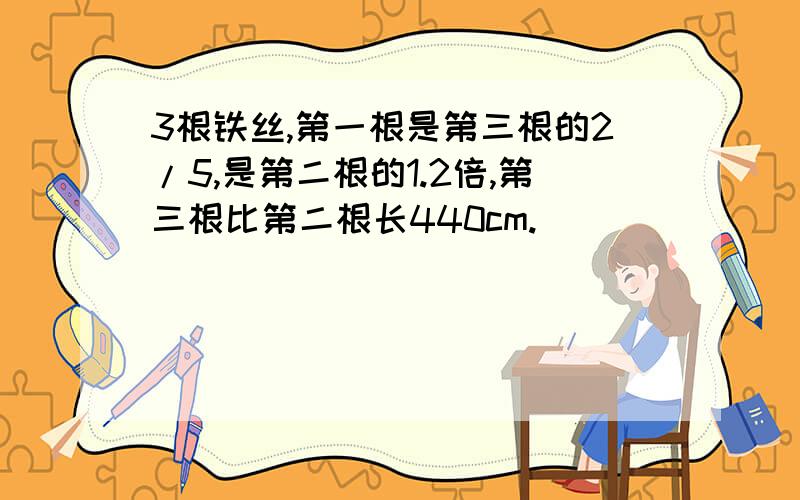 3根铁丝,第一根是第三根的2/5,是第二根的1.2倍,第三根比第二根长440cm.