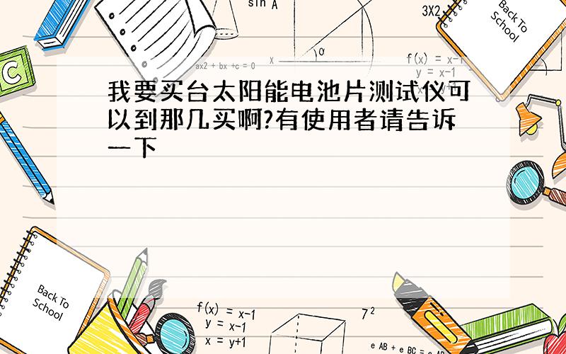 我要买台太阳能电池片测试仪可以到那几买啊?有使用者请告诉一下