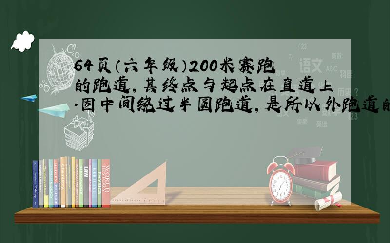 64页（六年级）200米赛跑的跑道,其终点与起点在直道上.因中间绕过半圆跑道,是所以外跑道的起点要前移.如果跑道每道宽1