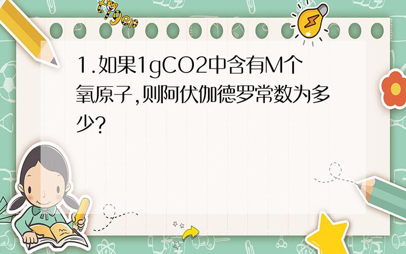 1.如果1gCO2中含有M个氧原子,则阿伏伽德罗常数为多少?