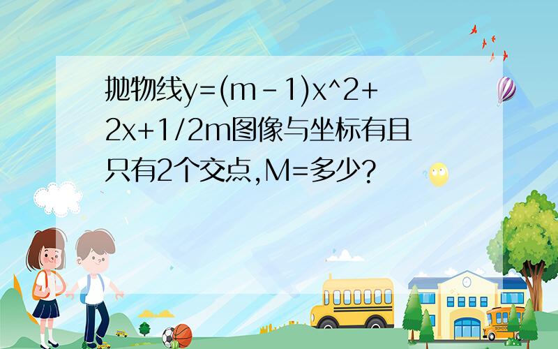 抛物线y=(m-1)x^2+2x+1/2m图像与坐标有且只有2个交点,M=多少?