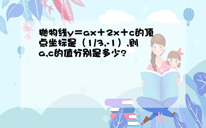 抛物线y＝ax＋2x＋c的顶点坐标是（1/3,-1）,则a,c的值分别是多少?