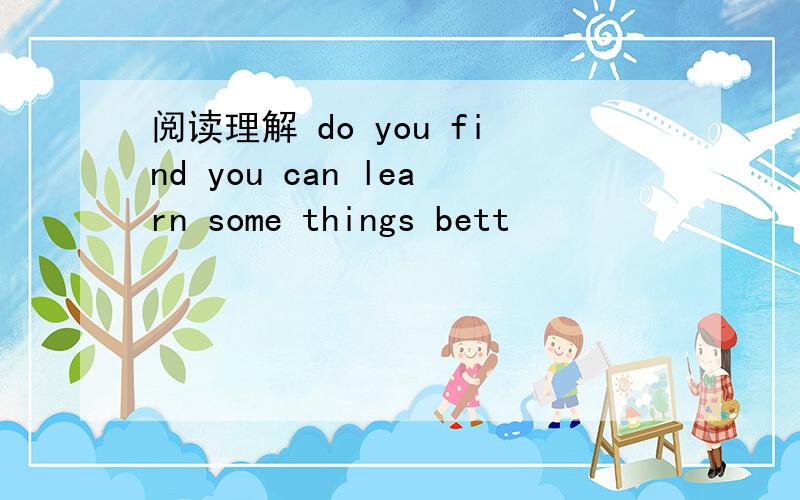 阅读理解 do you find you can learn some things bett