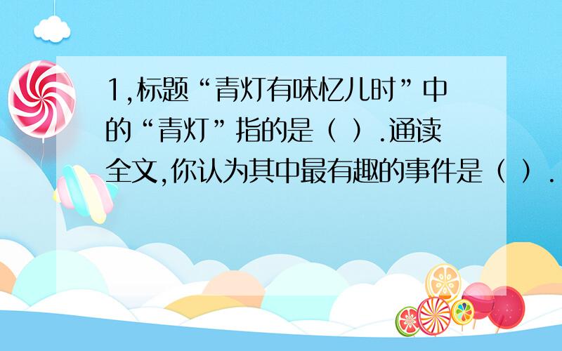 1,标题“青灯有味忆儿时”中的“青灯”指的是（ ）.通读全文,你认为其中最有趣的事件是（ ）.