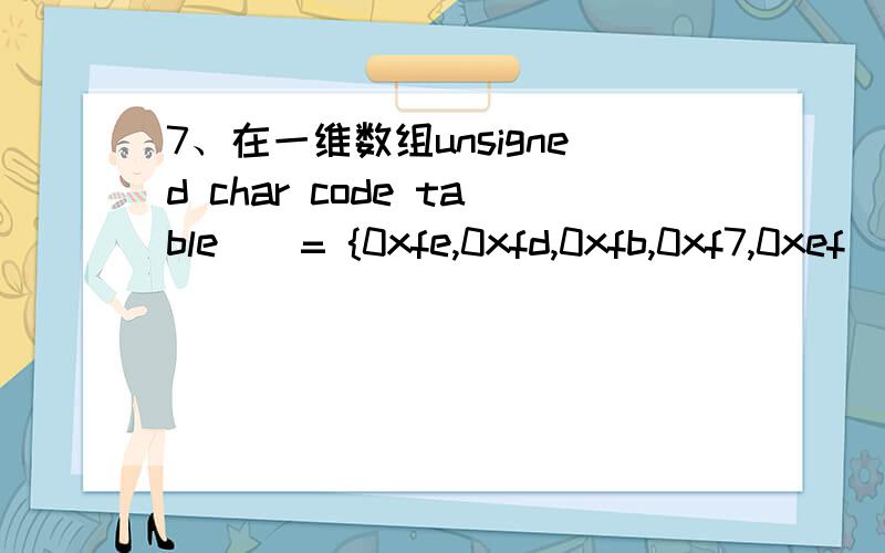 7、在一维数组unsigned char code table[]= {0xfe,0xfd,0xfb,0xf7,0xef