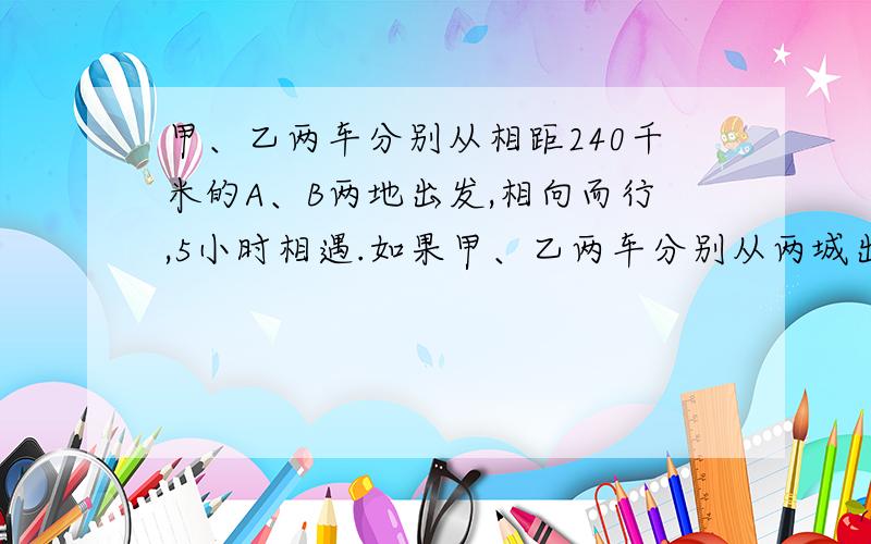 甲、乙两车分别从相距240千米的A、B两地出发,相向而行,5小时相遇.如果甲、乙两车分别从两城出发同时同向而行,乙车在前