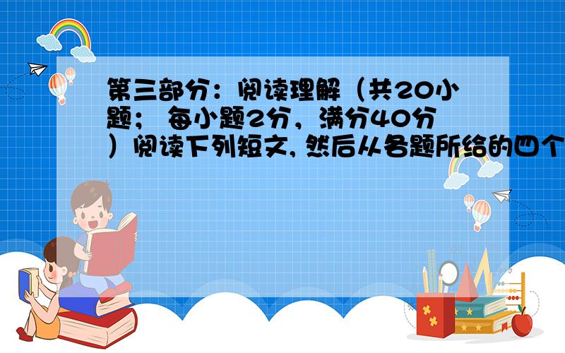 第三部分：阅读理解（共20小题； 每小题2分，满分40分）阅读下列短文, 然后从各题所给的四个选项（A、B、C和D）中，